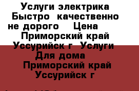 Услуги электрика. Быстро, качественно, не дорого. › Цена ­ 111 - Приморский край, Уссурийск г. Услуги » Для дома   . Приморский край,Уссурийск г.